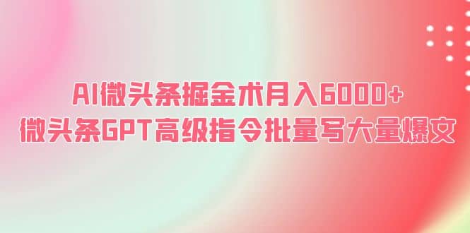 AI微头条掘金术月入6000+ 微头条GPT高级指令批量写大量爆文轻创网-网创项目资源站-副业项目-创业项目-搞钱项目轻创网