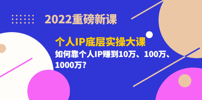 2022重磅新课《个人IP底层实操大课》如何靠个人IP赚到10万、100万、1000万轻创网-网创项目资源站-副业项目-创业项目-搞钱项目轻创网