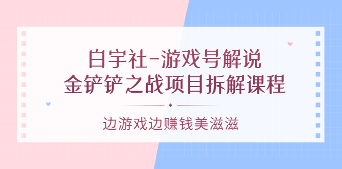 游戏号解说：金铲铲之战项目拆解课程，边游戏边赚钱美滋滋轻创网-网创项目资源站-副业项目-创业项目-搞钱项目轻创网