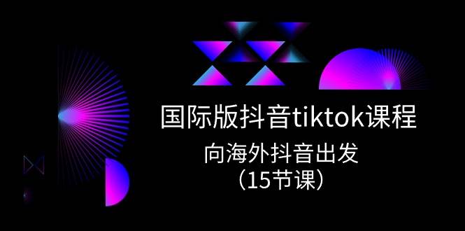 国际版 抖音tiktok实战课程，向海外抖音出发（15节课）轻创网-网创项目资源站-副业项目-创业项目-搞钱项目轻创网