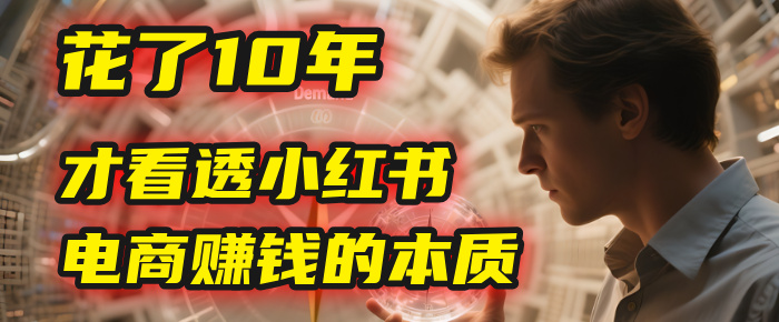 我花了10年，才看透小红书电商赚钱的2个字：本质轻创网-网创项目资源站-副业项目-创业项目-搞钱项目轻创网