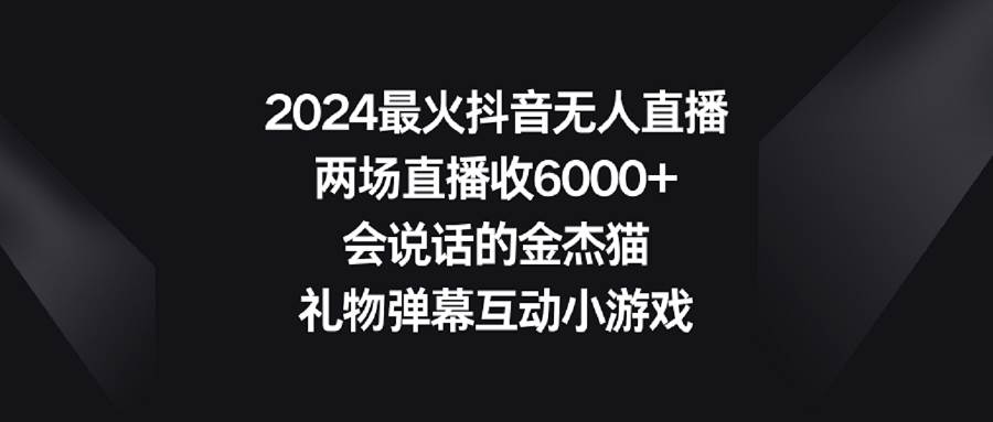 2024最火抖音无人直播，两场直播收6000+会说话的金杰猫 礼物弹幕互动小游戏轻创网-网创项目资源站-副业项目-创业项目-搞钱项目轻创网