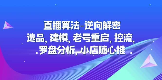 直播算法-逆向解密：选品，建模，老号重启，控流，罗盘分析，小店随心推轻创网-网创项目资源站-副业项目-创业项目-搞钱项目轻创网