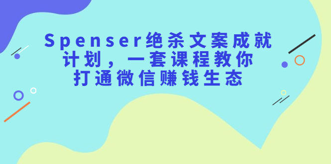 Spenser绝杀文案成就计划，一套课程教你打通微信赚钱生态轻创网-网创项目资源站-副业项目-创业项目-搞钱项目轻创网