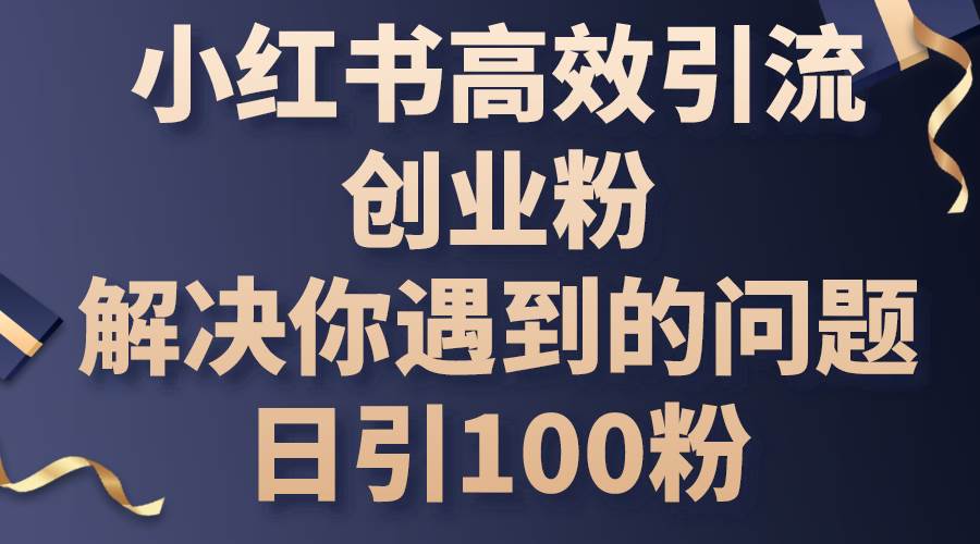 小红书高效引流创业粉，解决你遇到的问题，日引100粉轻创网-网创项目资源站-副业项目-创业项目-搞钱项目轻创网
