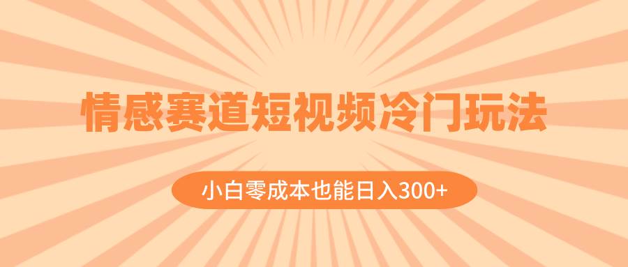 情感赛道短视频冷门玩法，小白零成本也能日入300+（教程+素材）轻创网-网创项目资源站-副业项目-创业项目-搞钱项目轻创网