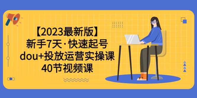 【2023最新版】新手7天·快速起号：dou+投放运营实操课（40节视频课）轻创网-网创项目资源站-副业项目-创业项目-搞钱项目轻创网