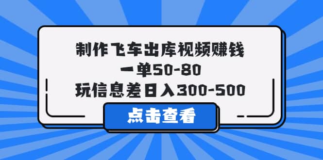 制作飞车出库视频赚钱，一单50-80，玩信息差日入300-500轻创网-网创项目资源站-副业项目-创业项目-搞钱项目轻创网