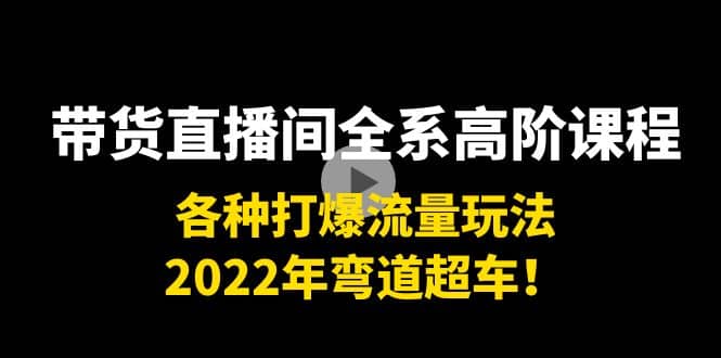 带货直播间全系高阶课程：各种打爆流量玩法，2022年弯道超车轻创网-网创项目资源站-副业项目-创业项目-搞钱项目轻创网