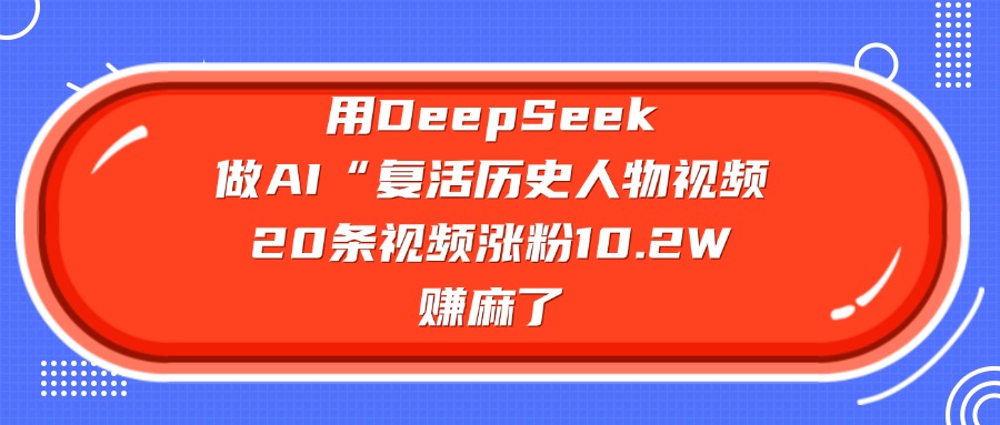 用DeepSeek做AI“复活历史人物”视频，20条视频涨粉10.2W，赚麻了轻创网-网创项目资源站-副业项目-创业项目-搞钱项目轻创网
