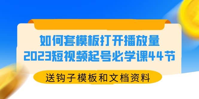 如何套模板打开播放量，2023短视频起号必学课44节（送钩子模板和文档资料）轻创网-网创项目资源站-副业项目-创业项目-搞钱项目轻创网