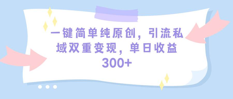 一键简单纯原创，引流私域双重变现，单日收益300+（教程+素材）轻创网-网创项目资源站-副业项目-创业项目-搞钱项目轻创网