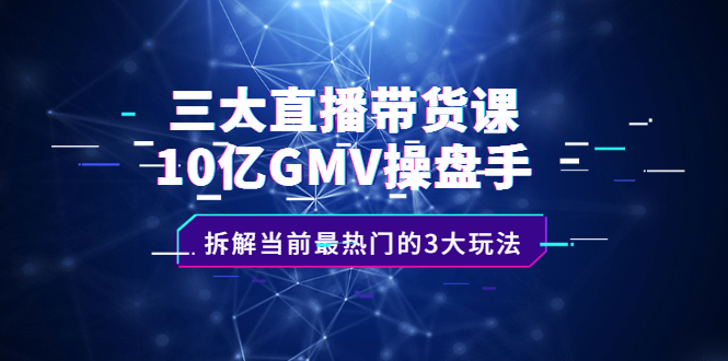 三大直播带货课：10亿GMV操盘手，拆解当前最热门的3大玩法轻创网-网创项目资源站-副业项目-创业项目-搞钱项目轻创网