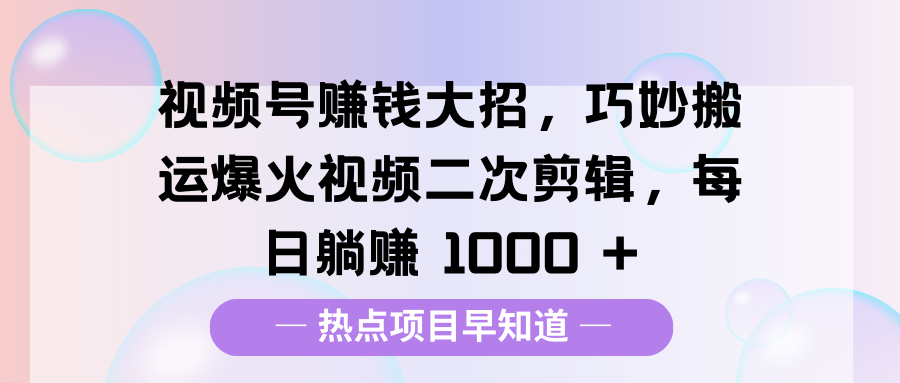 视频号赚钱大招，巧妙搬运爆火视频二次剪辑，每日躺赚 1000 +轻创网-网创项目资源站-副业项目-创业项目-搞钱项目轻创网