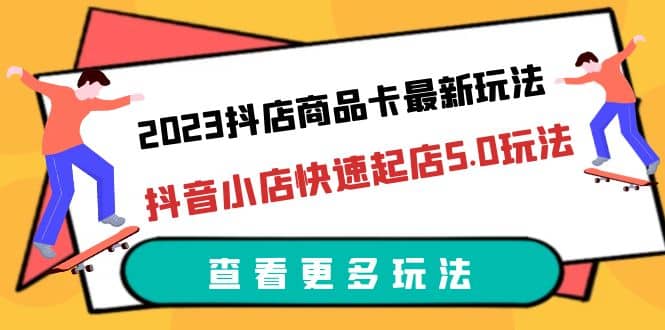 2023抖店商品卡最新玩法，抖音小店快速起店5.0玩法（11节课）轻创网-网创项目资源站-副业项目-创业项目-搞钱项目轻创网