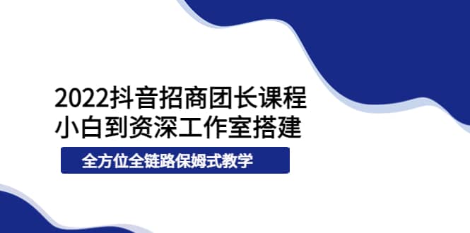 2022抖音招商团长课程,从小白到资深工作室搭建,全方位全链路保姆式教学轻创网-网创项目资源站-副业项目-创业项目-搞钱项目轻创网