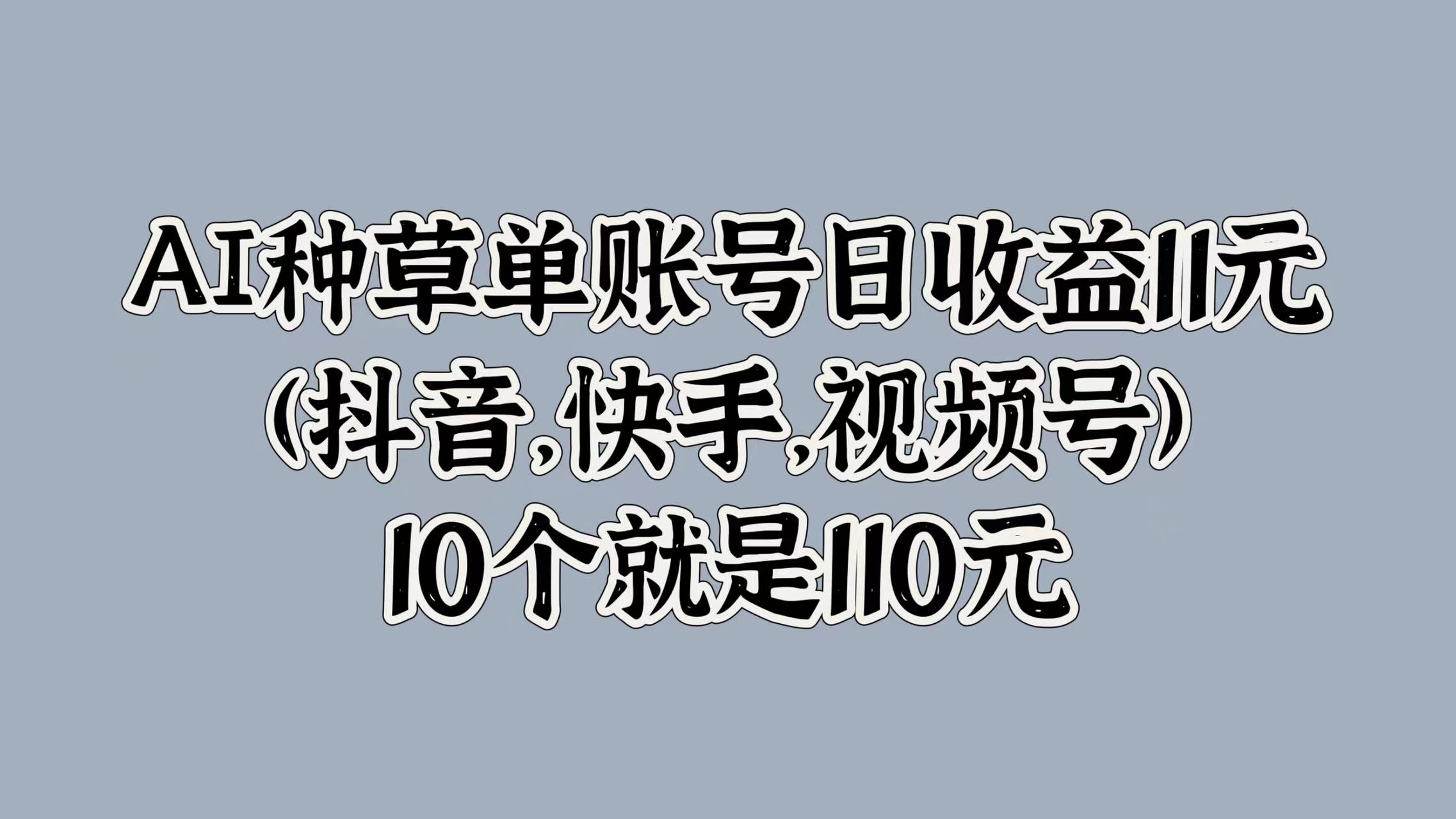 AI种草单账号日收益11元(抖音，快手，视频号)，10个就是110元轻创网-网创项目资源站-副业项目-创业项目-搞钱项目轻创网
