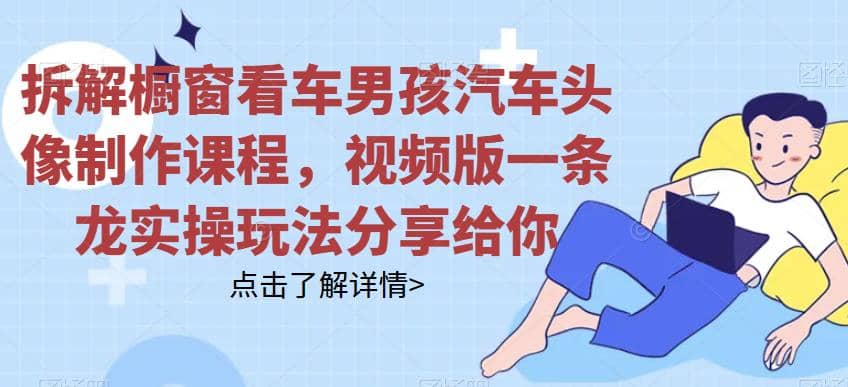 拆解橱窗看车男孩汽车头像制作课程，视频版一条龙实操玩法分享给你轻创网-网创项目资源站-副业项目-创业项目-搞钱项目轻创网