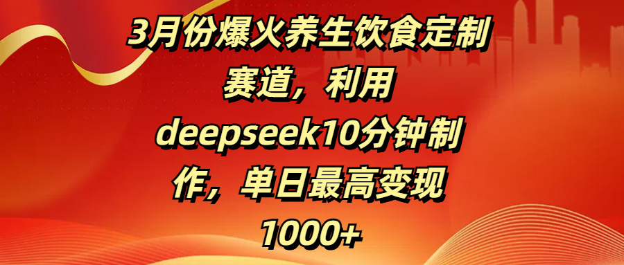 3月份爆火养生饮食定制赛道，利用deepseek10分钟制作，单日最高变现1000+轻创网-网创项目资源站-副业项目-创业项目-搞钱项目轻创网