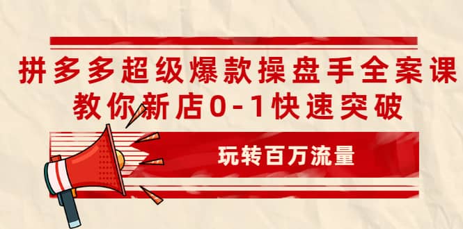 拼多多超级爆款操盘手全案课，教你新店0-1快速突破，玩转百万流量轻创网-网创项目资源站-副业项目-创业项目-搞钱项目轻创网