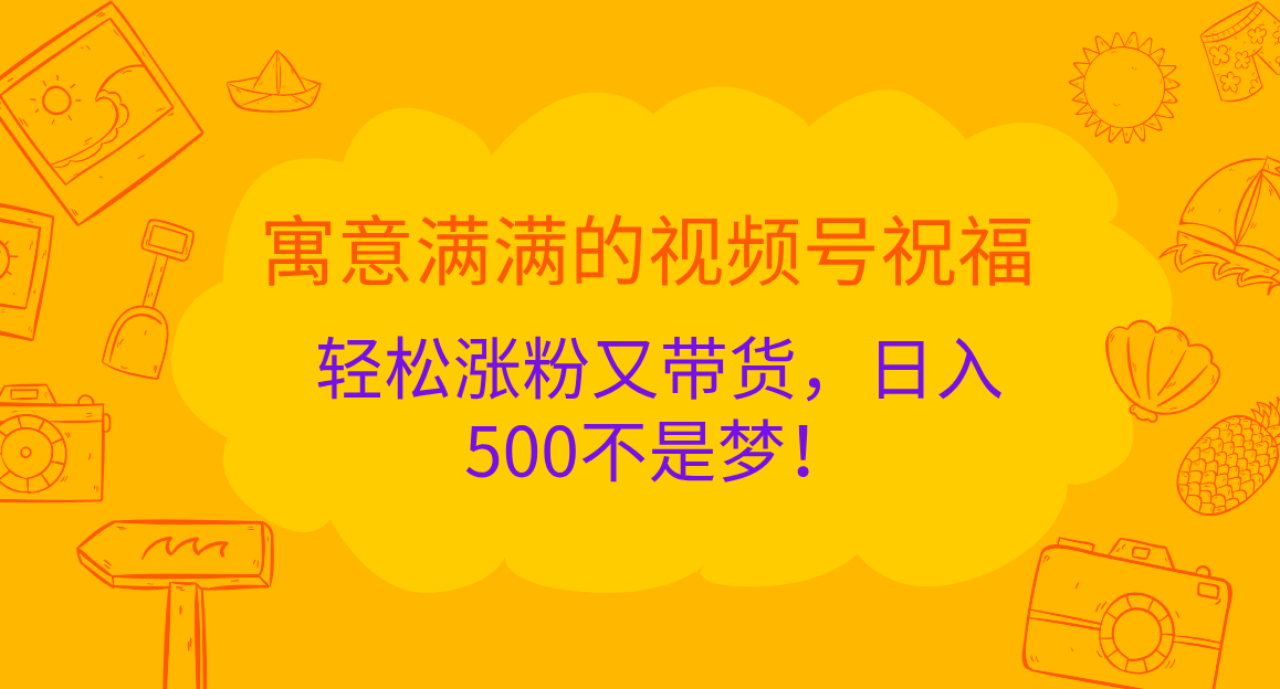 寓意满满的 视频号祝福，轻松涨粉又带货，日入500不是梦！轻创网-网创项目资源站-副业项目-创业项目-搞钱项目轻创网