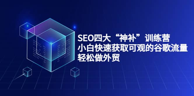 SEO四大“神补”训练营，小白快速获取可观的谷歌流量，轻松做外贸轻创网-网创项目资源站-副业项目-创业项目-搞钱项目轻创网