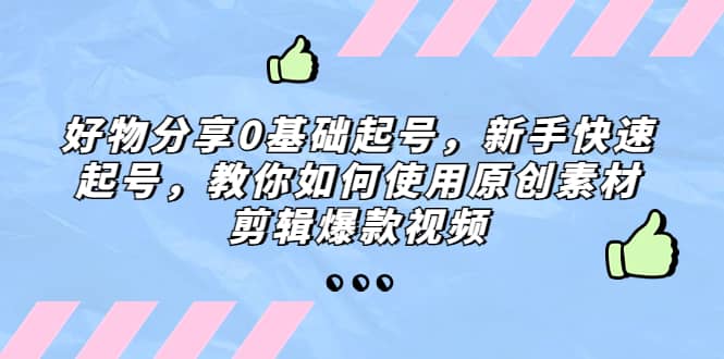 好物分享0基础起号，新手快速起号，教你如何使用原创素材剪辑爆款视频轻创网-网创项目资源站-副业项目-创业项目-搞钱项目轻创网