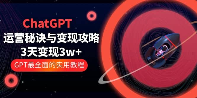ChatGPT运营-秘诀与变现攻略：3天变现1w+ GPT最全面的实用教程（100节课）轻创网-网创项目资源站-副业项目-创业项目-搞钱项目轻创网
