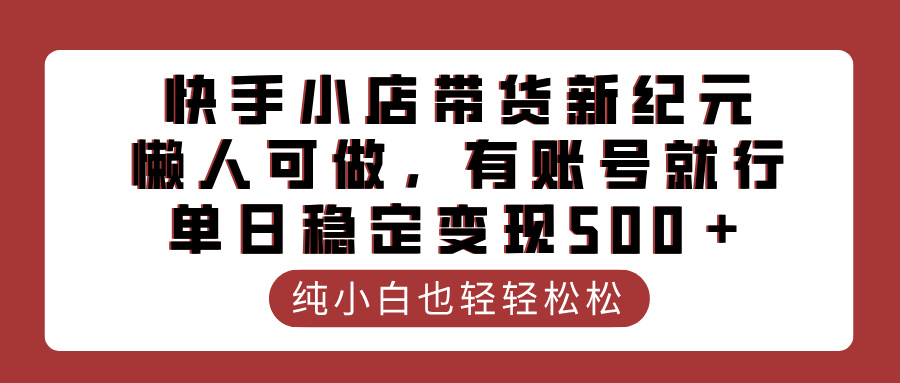 快手小店带货新纪元，懒人可做，有账号就行，单日稳定变现500＋轻创网-网创项目资源站-副业项目-创业项目-搞钱项目轻创网