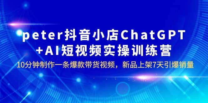 peter抖音小店ChatGPT+AI短视频实训 10分钟做一条爆款带货视频 7天引爆销量轻创网-网创项目资源站-副业项目-创业项目-搞钱项目轻创网