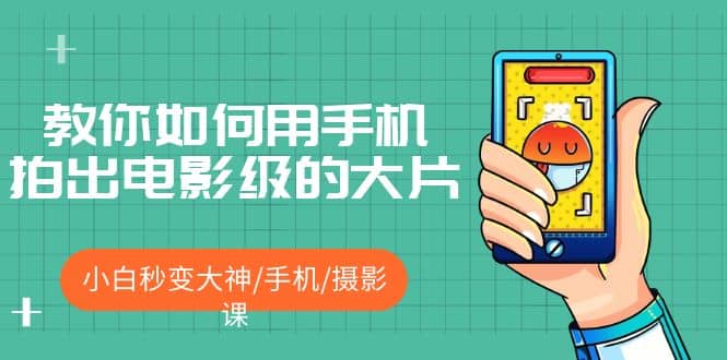 教你如何用手机拍出电影级的大片，小白秒变大神/手机/摄影课轻创网-网创项目资源站-副业项目-创业项目-搞钱项目轻创网