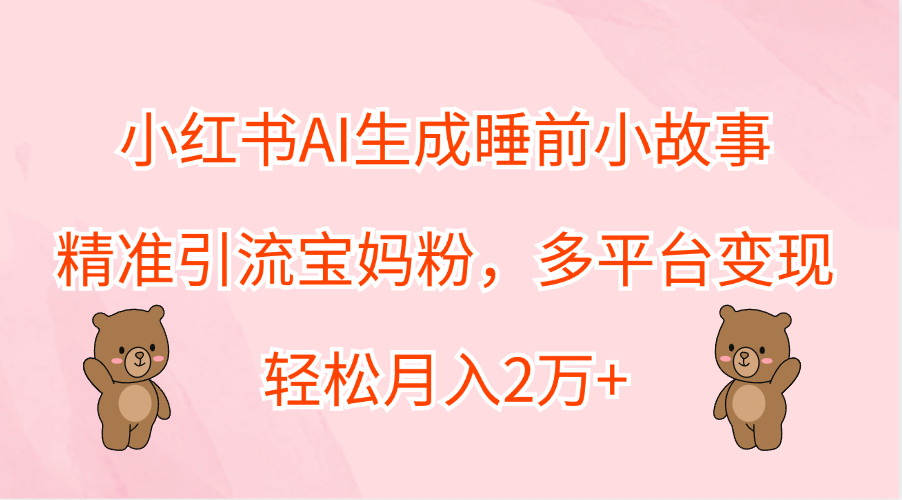 小红书AI生成睡前小故事，精准引流宝妈粉，轻松月入2万+，多平台变现轻创网-网创项目资源站-副业项目-创业项目-搞钱项目轻创网