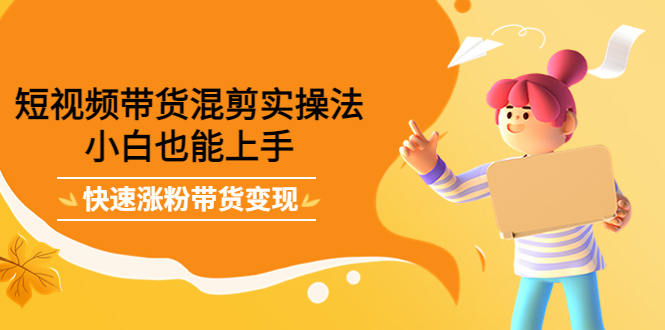 短视频带货混剪实操法，小白也能上手，快速涨粉带货变现轻创网-网创项目资源站-副业项目-创业项目-搞钱项目轻创网