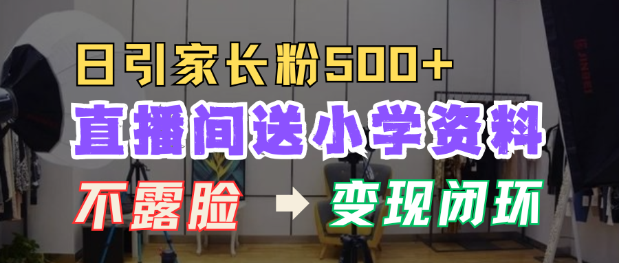 直播间送小学资料，每天引流家长粉500+，变现闭环模式！轻创网-网创项目资源站-副业项目-创业项目-搞钱项目轻创网