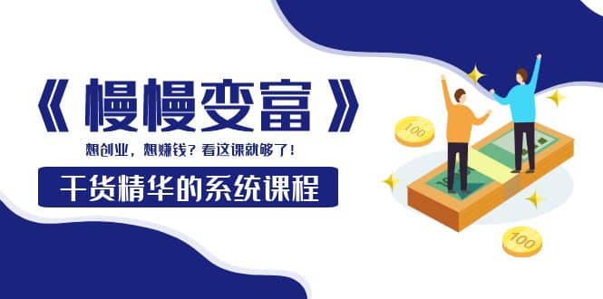 《慢慢变富》干货精华的系统课程：想创业，想赚钱？看这课就够了轻创网-网创项目资源站-副业项目-创业项目-搞钱项目轻创网