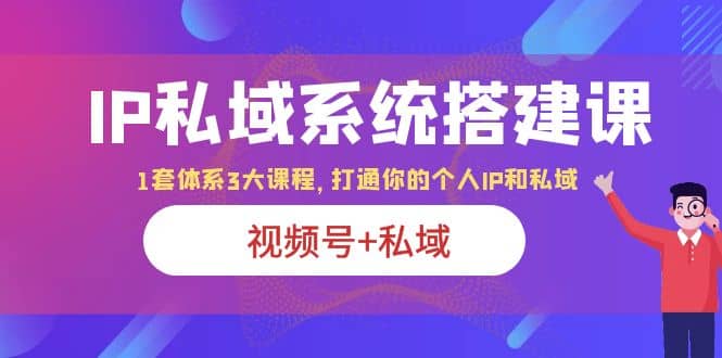 IP私域 系统搭建课，视频号+私域 1套 体系 3大课程，打通你的个人ip私域轻创网-网创项目资源站-副业项目-创业项目-搞钱项目轻创网