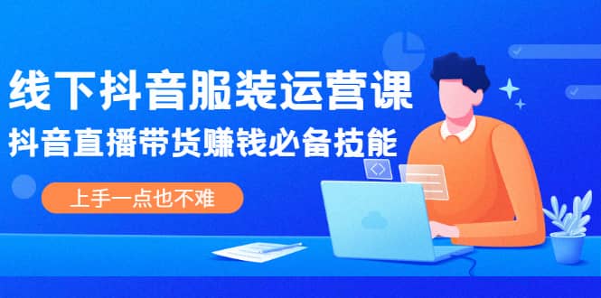 线下抖音服装运营课，抖音直播带货赚钱必备技能，上手一点也不难轻创网-网创项目资源站-副业项目-创业项目-搞钱项目轻创网