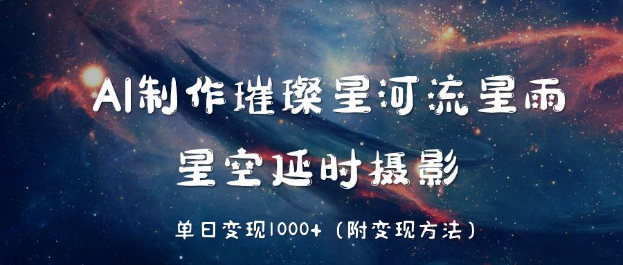 AI制作璀璨星河流星雨,星空延时摄影,单日变现1000+轻创网-网创项目资源站-副业项目-创业项目-搞钱项目轻创网