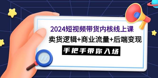 2024短视频带货内核线上课：卖货逻辑+商业流量+后端变现，手把手带你入场轻创网-网创项目资源站-副业项目-创业项目-搞钱项目轻创网