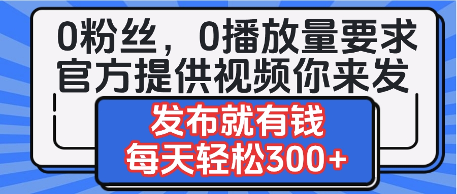 0粉丝要求0播放量要求，官方提供视频你来发  发布就有钱，每天轻松300+轻创网-网创项目资源站-副业项目-创业项目-搞钱项目轻创网