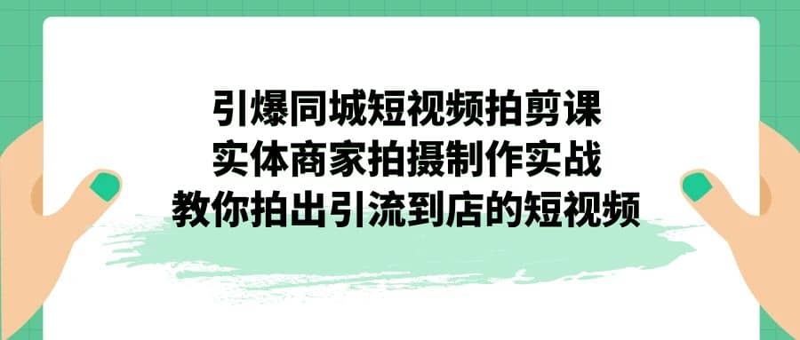 引爆同城-短视频拍剪课：实体商家拍摄制作实战，教你拍出引流到店的短视频轻创网-网创项目资源站-副业项目-创业项目-搞钱项目轻创网