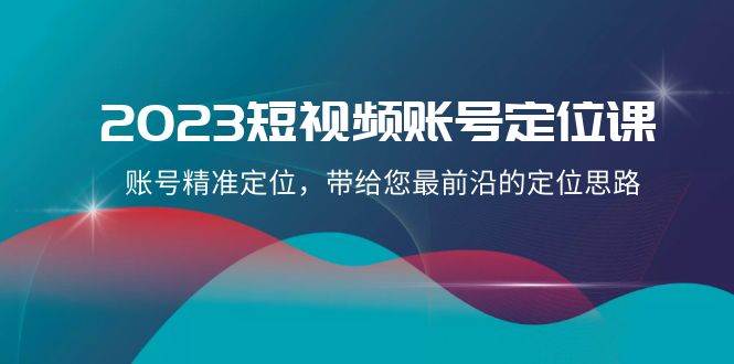 2023短视频账号-定位课，账号精准定位，带给您最前沿的定位思路（21节课）轻创网-网创项目资源站-副业项目-创业项目-搞钱项目轻创网