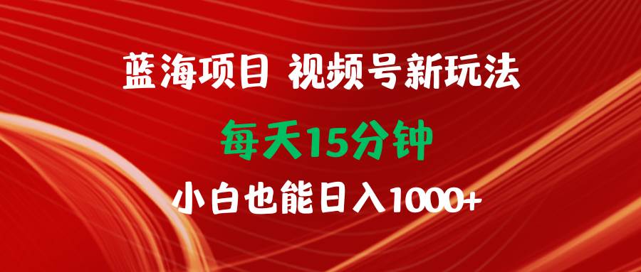 蓝海项目视频号新玩法 每天15分钟 小白也能日入1000+轻创网-网创项目资源站-副业项目-创业项目-搞钱项目轻创网