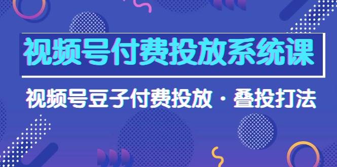 视频号付费投放系统课，视频号豆子付费投放·叠投打法（高清视频课）轻创网-网创项目资源站-副业项目-创业项目-搞钱项目轻创网