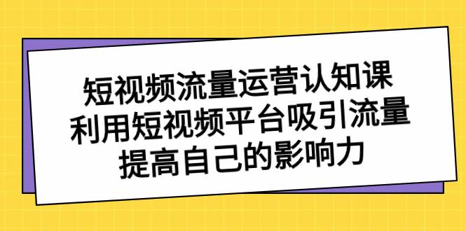 短视频流量-运营认知课，利用短视频平台吸引流量，提高自己的影响力轻创网-网创项目资源站-副业项目-创业项目-搞钱项目轻创网
