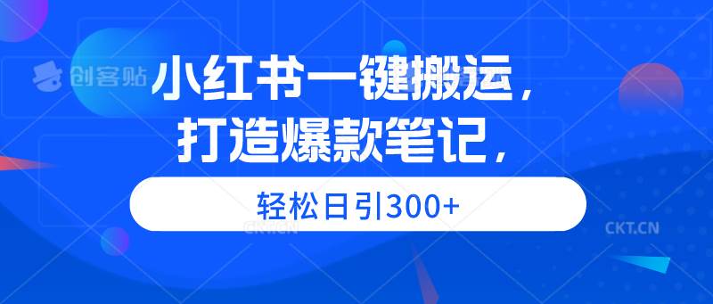 小红书一键搬运，打造爆款笔记，轻松日引300+轻创网-网创项目资源站-副业项目-创业项目-搞钱项目轻创网