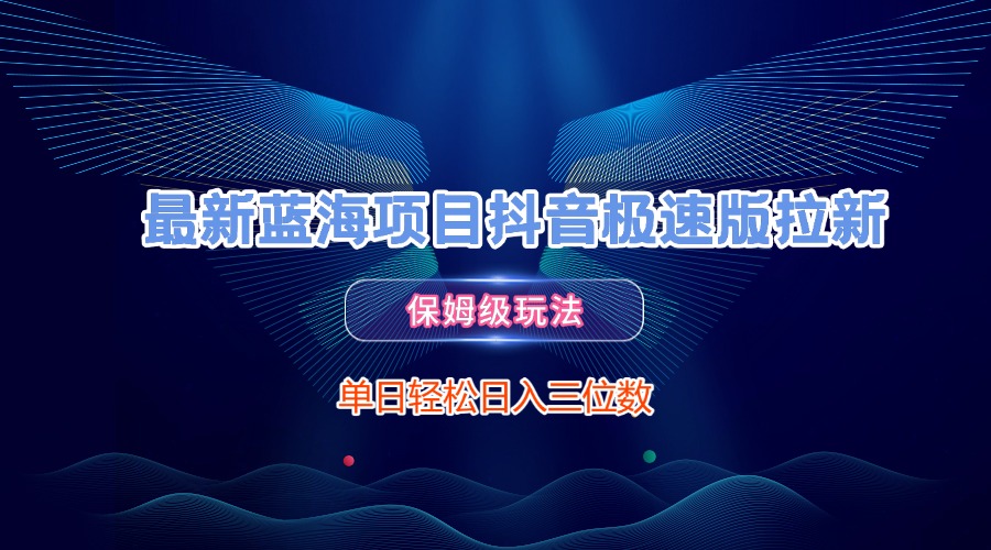 最新蓝海项目抖音极速版拉新，保姆级玩法，单日轻松日入三位数轻创网-网创项目资源站-副业项目-创业项目-搞钱项目轻创网