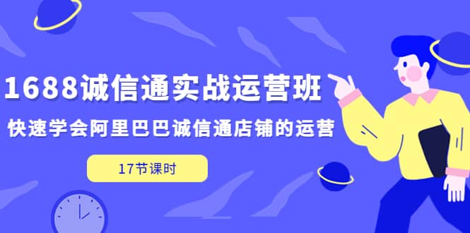 1688诚信通实战运营班，快速学会阿里巴巴诚信通店铺的运营(17节课)轻创网-网创项目资源站-副业项目-创业项目-搞钱项目轻创网