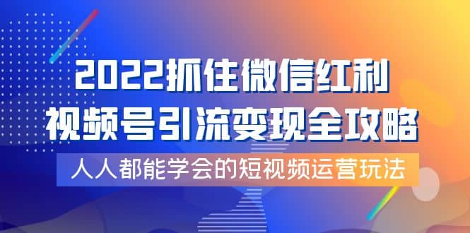2022抓住微信红利，视频号引流变现全攻略，人人都能学会的短视频运营玩法轻创网-网创项目资源站-副业项目-创业项目-搞钱项目轻创网