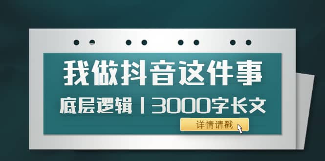 低调：我做抖音这件事（3）底层逻辑丨3000字长文（付费文章）轻创网-网创项目资源站-副业项目-创业项目-搞钱项目轻创网